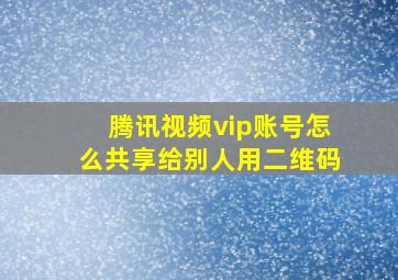 腾讯视频vip账号怎么共享给别人用二维码