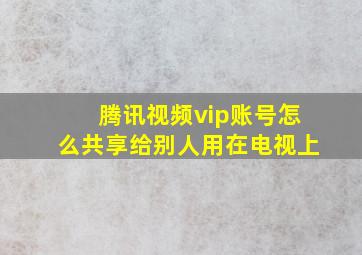 腾讯视频vip账号怎么共享给别人用在电视上