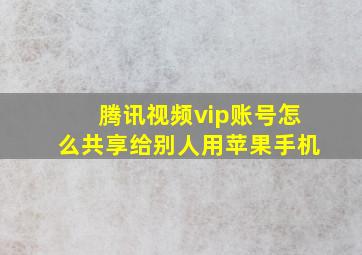 腾讯视频vip账号怎么共享给别人用苹果手机