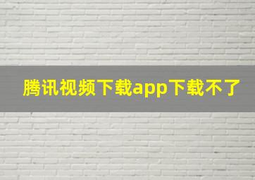 腾讯视频下载app下载不了