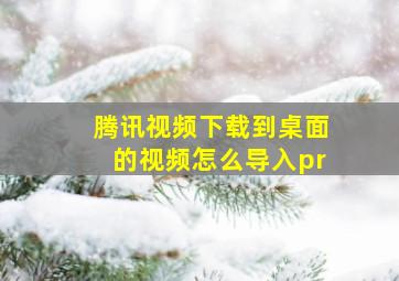 腾讯视频下载到桌面的视频怎么导入pr