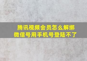 腾讯视频会员怎么解绑微信号用手机号登陆不了