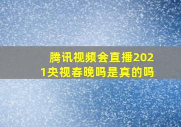 腾讯视频会直播2021央视春晚吗是真的吗