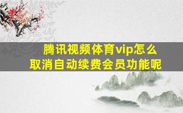 腾讯视频体育vip怎么取消自动续费会员功能呢