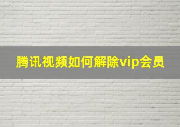 腾讯视频如何解除vip会员