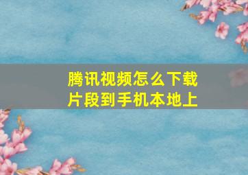 腾讯视频怎么下载片段到手机本地上