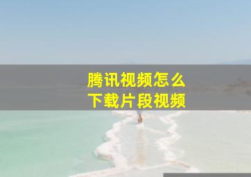 腾讯视频怎么下载片段视频