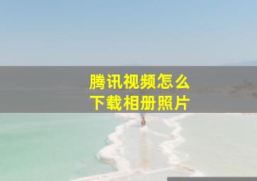 腾讯视频怎么下载相册照片