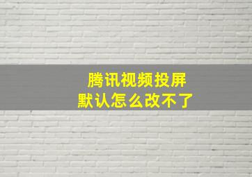 腾讯视频投屏默认怎么改不了