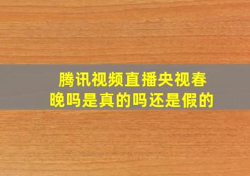 腾讯视频直播央视春晚吗是真的吗还是假的