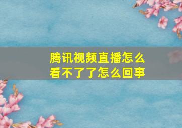 腾讯视频直播怎么看不了了怎么回事