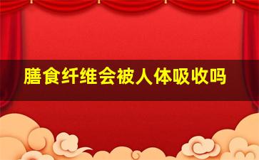 膳食纤维会被人体吸收吗