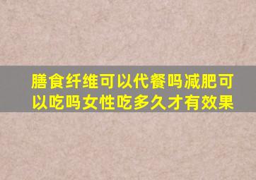 膳食纤维可以代餐吗减肥可以吃吗女性吃多久才有效果