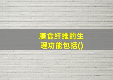 膳食纤维的生理功能包括()