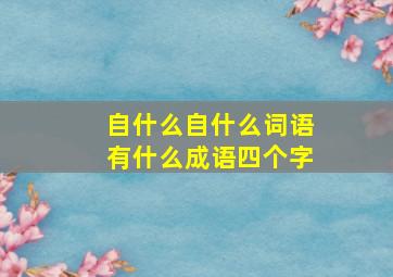 自什么自什么词语有什么成语四个字