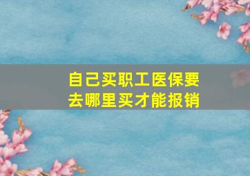 自己买职工医保要去哪里买才能报销