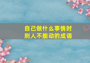 自己做什么事情时别人不能动的成语