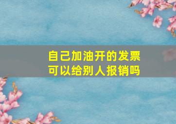 自己加油开的发票可以给别人报销吗