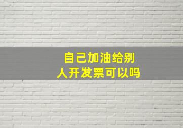 自己加油给别人开发票可以吗