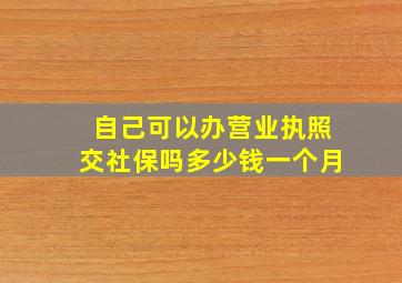 自己可以办营业执照交社保吗多少钱一个月