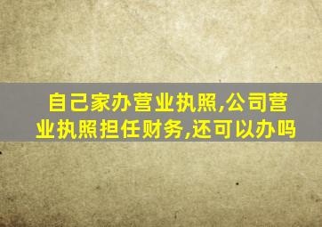 自己家办营业执照,公司营业执照担任财务,还可以办吗