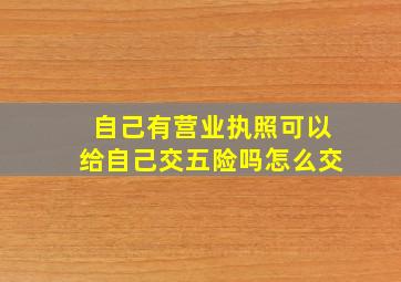 自己有营业执照可以给自己交五险吗怎么交