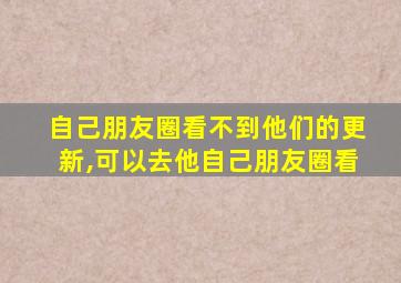 自己朋友圈看不到他们的更新,可以去他自己朋友圈看