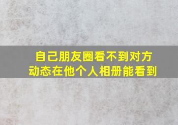 自己朋友圈看不到对方动态在他个人相册能看到