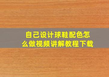 自己设计球鞋配色怎么做视频讲解教程下载