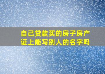 自己贷款买的房子房产证上能写别人的名字吗