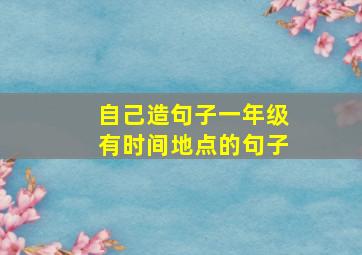 自己造句子一年级有时间地点的句子