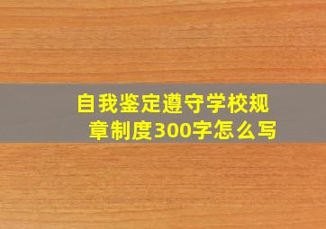 自我鉴定遵守学校规章制度300字怎么写