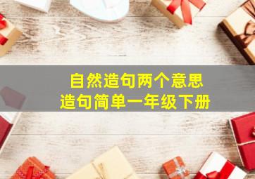 自然造句两个意思造句简单一年级下册