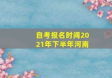 自考报名时间2021年下半年河南