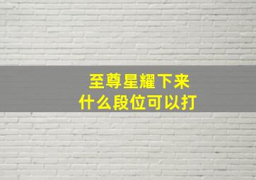 至尊星耀下来什么段位可以打