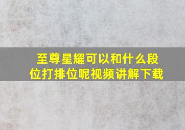 至尊星耀可以和什么段位打排位呢视频讲解下载