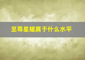 至尊星耀属于什么水平