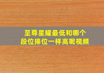 至尊星耀最低和哪个段位排位一样高呢视频