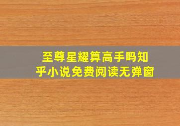 至尊星耀算高手吗知乎小说免费阅读无弹窗