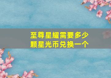 至尊星耀需要多少颗星光币兑换一个