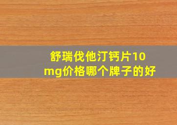 舒瑞伐他汀钙片10mg价格哪个牌子的好