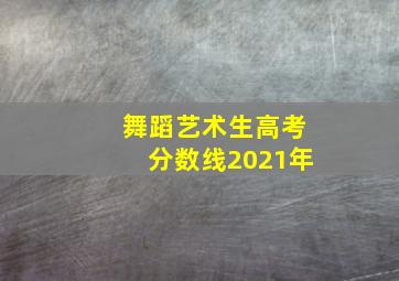 舞蹈艺术生高考分数线2021年