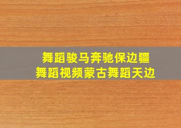 舞蹈骏马奔驰保边疆舞蹈视频蒙古舞蹈天边