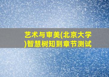 艺术与审美(北京大学)智慧树知到章节测试