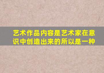 艺术作品内容是艺术家在意识中创造出来的所以是一种