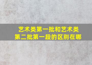 艺术类第一批和艺术类第二批第一段的区别在哪