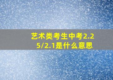 艺术类考生中考2.25/2.1是什么意思