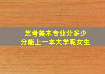 艺考美术专业分多少分能上一本大学呢女生