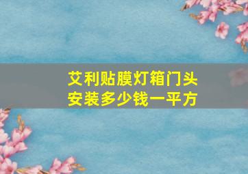 艾利贴膜灯箱门头安装多少钱一平方