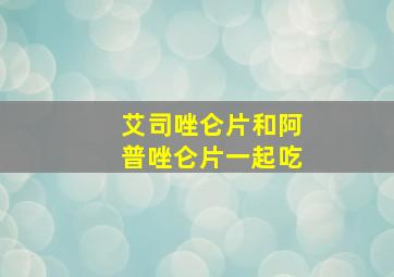 艾司唑仑片和阿普唑仑片一起吃